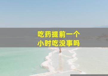 吃药提前一个小时吃没事吗