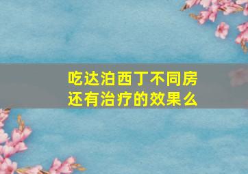 吃达泊西丁不同房还有治疗的效果么