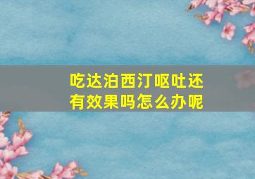 吃达泊西汀呕吐还有效果吗怎么办呢