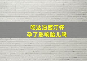 吃达泊西汀怀孕了影响胎儿吗