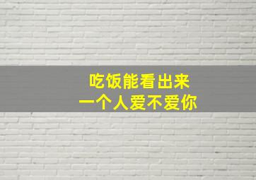 吃饭能看出来一个人爱不爱你