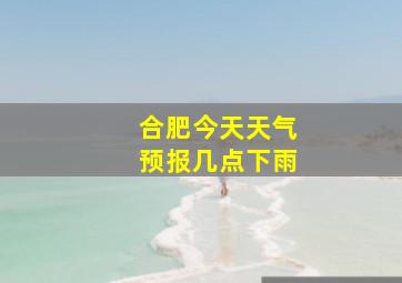 合肥今天天气预报几点下雨