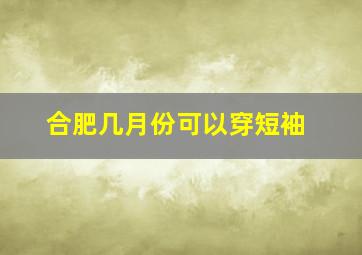 合肥几月份可以穿短袖