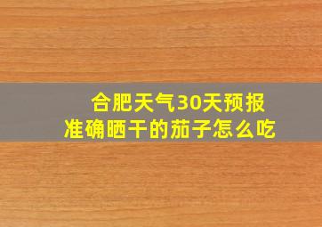 合肥天气30天预报准确晒干的茄子怎么吃