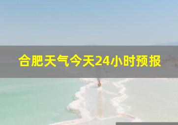 合肥天气今天24小时预报