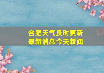 合肥天气及时更新最新消息今天新闻