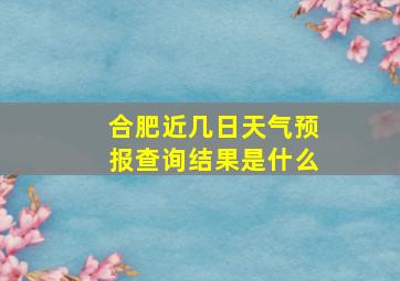 合肥近几日天气预报查询结果是什么