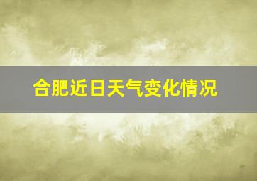 合肥近日天气变化情况