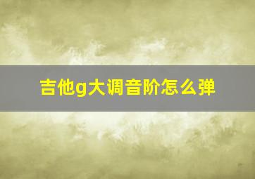 吉他g大调音阶怎么弹