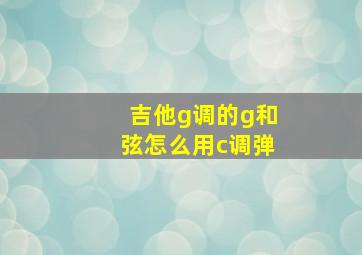 吉他g调的g和弦怎么用c调弹