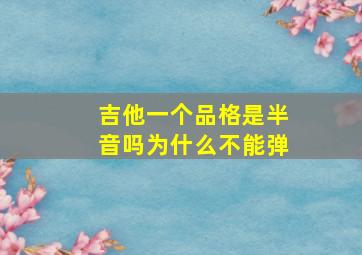 吉他一个品格是半音吗为什么不能弹