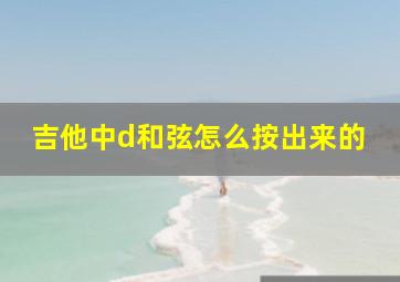 吉他中d和弦怎么按出来的