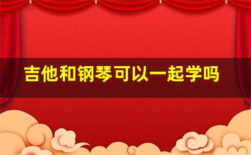 吉他和钢琴可以一起学吗