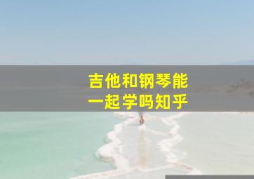 吉他和钢琴能一起学吗知乎