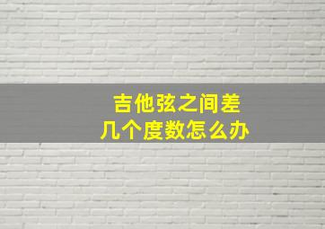 吉他弦之间差几个度数怎么办