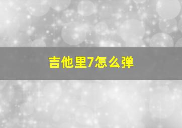 吉他里7怎么弹