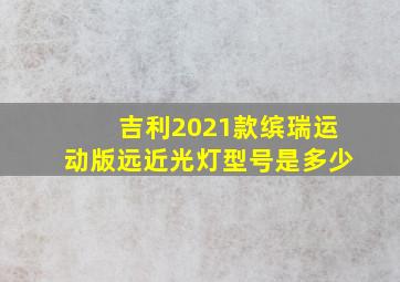 吉利2021款缤瑞运动版远近光灯型号是多少