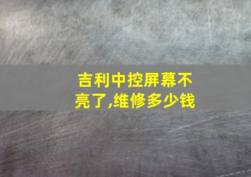 吉利中控屏幕不亮了,维修多少钱