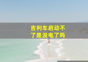 吉利车启动不了是没电了吗