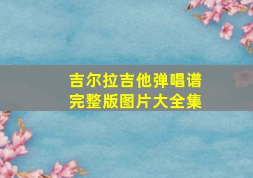 吉尔拉吉他弹唱谱完整版图片大全集