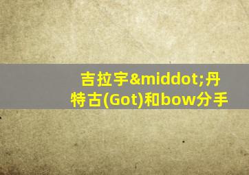 吉拉宇·丹特古(Got)和bow分手