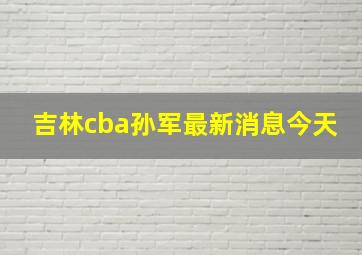 吉林cba孙军最新消息今天