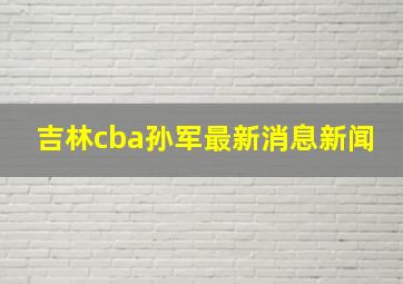 吉林cba孙军最新消息新闻