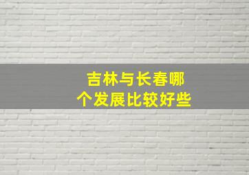 吉林与长春哪个发展比较好些