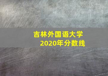 吉林外国语大学2020年分数线