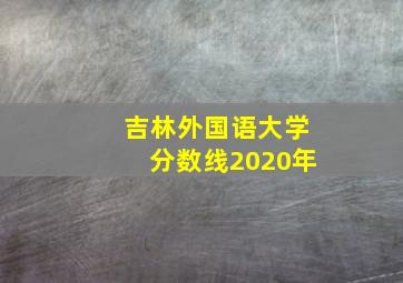 吉林外国语大学分数线2020年