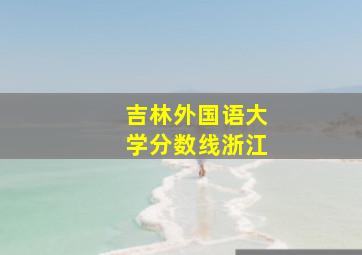 吉林外国语大学分数线浙江