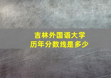 吉林外国语大学历年分数线是多少