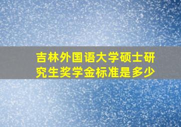 吉林外国语大学硕士研究生奖学金标准是多少