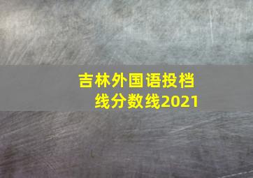 吉林外国语投档线分数线2021