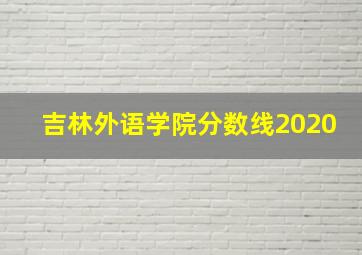 吉林外语学院分数线2020