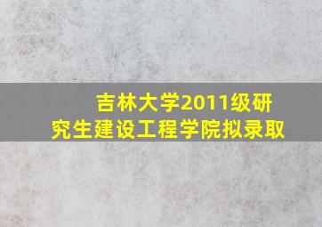 吉林大学2011级研究生建设工程学院拟录取