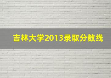 吉林大学2013录取分数线