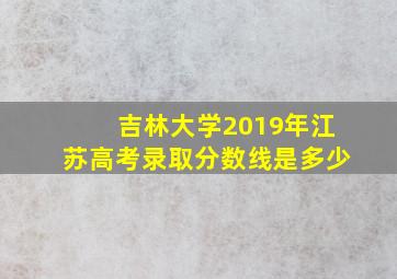 吉林大学2019年江苏高考录取分数线是多少