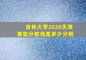 吉林大学2020天津录取分数线是多少分啊