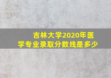 吉林大学2020年医学专业录取分数线是多少