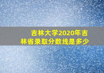 吉林大学2020年吉林省录取分数线是多少