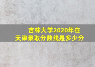 吉林大学2020年在天津录取分数线是多少分