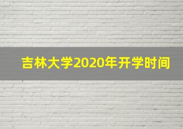 吉林大学2020年开学时间