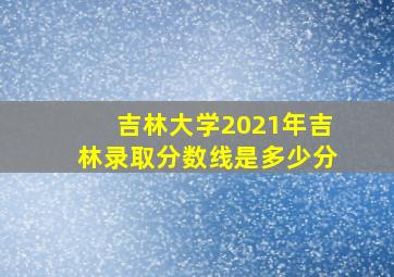 吉林大学2021年吉林录取分数线是多少分