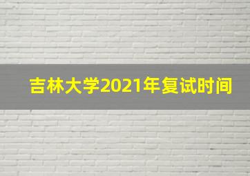 吉林大学2021年复试时间