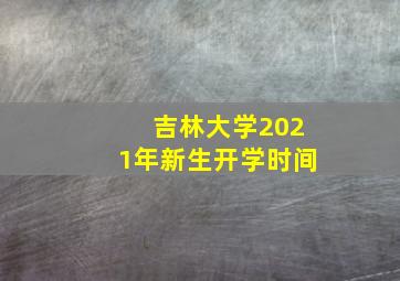 吉林大学2021年新生开学时间