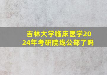 吉林大学临床医学2024年考研院线公部了吗