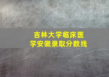 吉林大学临床医学安徽录取分数线