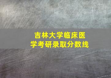 吉林大学临床医学考研录取分数线