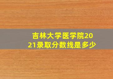 吉林大学医学院2021录取分数线是多少